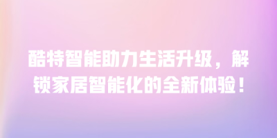 酷特智能助力生活升级，解锁家居智能化的全新体验！