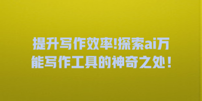 提升写作效率!探索ai万能写作工具的神奇之处！