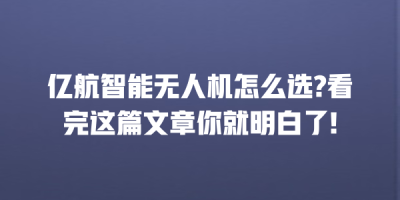亿航智能无人机怎么选?看完这篇文章你就明白了!