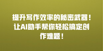 提升写作效率的秘密武器！让AI助手帮你轻松搞定创作难题！