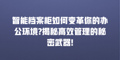 智能档案柜如何变革你的办公环境?揭秘高效管理的秘密武器!