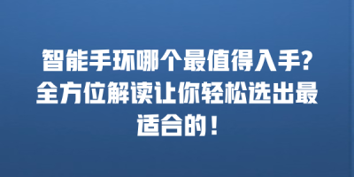 智能手环哪个最值得入手?全方位解读让你轻松选出最适合的！