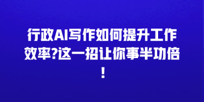 行政AI写作如何提升工作效率?这一招让你事半功倍！