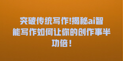突破传统写作!揭秘ai智能写作如何让你的创作事半功倍！