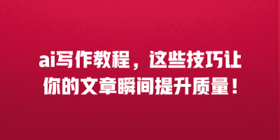ai写作教程，这些技巧让你的文章瞬间提升质量！