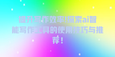 提升写作效率!探索ai智能写作工具的使用技巧与推荐！