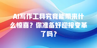 AI写作工具究竟能带来什么惊喜？你准备好迎接变革了吗？