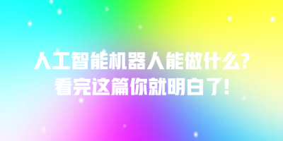 人工智能机器人能做什么?看完这篇你就明白了!