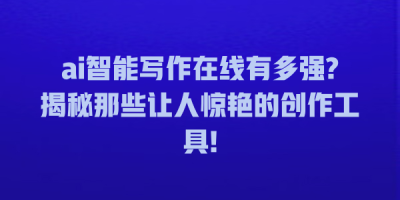 ai智能写作在线有多强?揭秘那些让人惊艳的创作工具!
