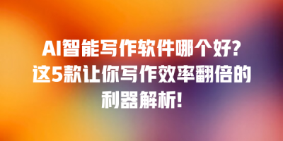 AI智能写作软件哪个好?这5款让你写作效率翻倍的利器解析!