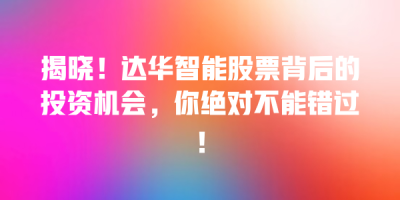 揭晓！达华智能股票背后的投资机会，你绝对不能错过！