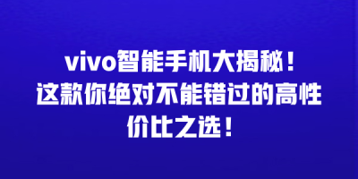 vivo智能手机大揭秘！这款你绝对不能错过的高性价比之选！