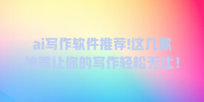 ai写作软件推荐!这几款神器让你的写作轻松无比！