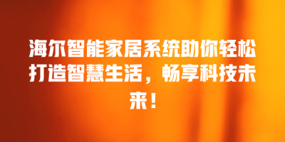 海尔智能家居系统助你轻松打造智慧生活，畅享科技未来！