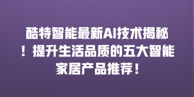 酷特智能最新AI技术揭秘！提升生活品质的五大智能家居产品推荐！