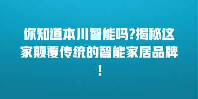 你知道本川智能吗?揭秘这家颠覆传统的智能家居品牌！