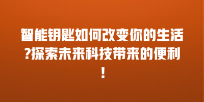 智能钥匙如何改变你的生活?探索未来科技带来的便利！