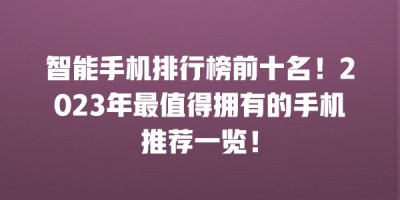 智能手机排行榜前十名！2023年最值得拥有的手机推荐一览！