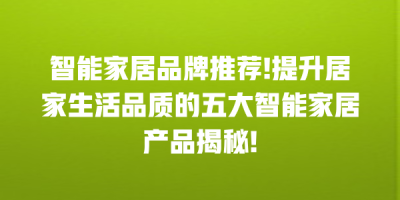 智能家居品牌推荐!提升居家生活品质的五大智能家居产品揭秘!