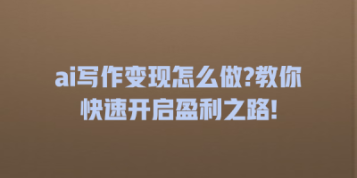 ai写作变现怎么做?教你快速开启盈利之路!