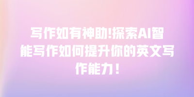 写作如有神助!探索AI智能写作如何提升你的英文写作能力！