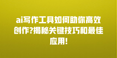 ai写作工具如何助你高效创作?揭秘关键技巧和最佳应用!