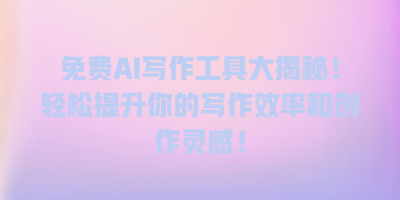 免费AI写作工具大揭秘！轻松提升你的写作效率和创作灵感！