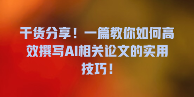 干货分享！一篇教你如何高效撰写AI相关论文的实用技巧！