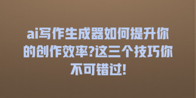 ai写作生成器如何提升你的创作效率?这三个技巧你不可错过!