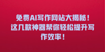 免费AI写作网站大揭秘！这几款神器帮你轻松提升写作效率！