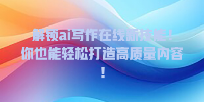 解锁ai写作在线新技能！你也能轻松打造高质量内容！