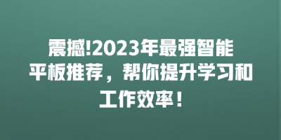 震撼!2023年最强智能平板推荐，帮你提升学习和工作效率！