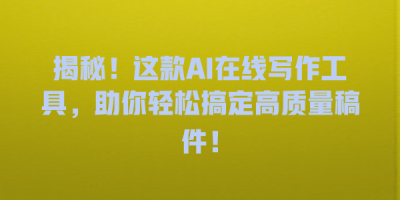 揭秘！这款AI在线写作工具，助你轻松搞定高质量稿件！