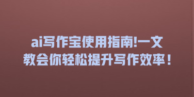 ai写作宝使用指南!一文教会你轻松提升写作效率！