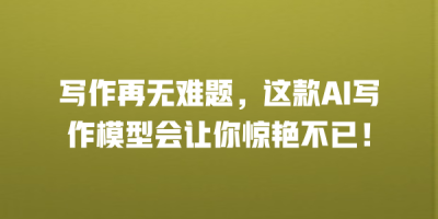 写作再无难题，这款AI写作模型会让你惊艳不已！