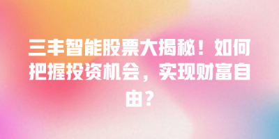 三丰智能股票大揭秘！如何把握投资机会，实现财富自由？