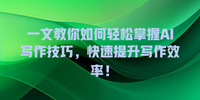 一文教你如何轻松掌握AI写作技巧，快速提升写作效率！