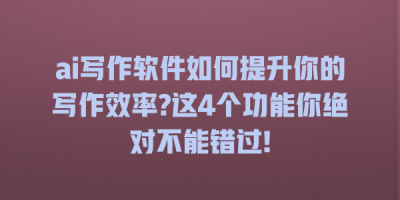 ai写作软件如何提升你的写作效率?这4个功能你绝对不能错过!