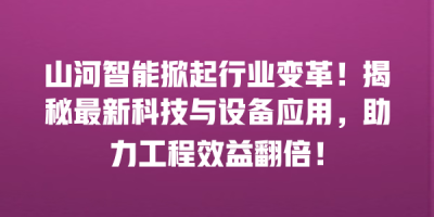 山河智能掀起行业变革！揭秘最新科技与设备应用，助力工程效益翻倍！