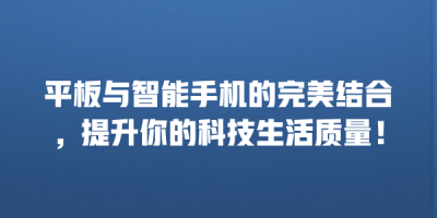 平板与智能手机的完美结合，提升你的科技生活质量！