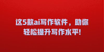 这5款ai写作软件，助你轻松提升写作水平!