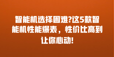 智能机选择困难?这5款智能机性能爆表，性价比高到让你心动!