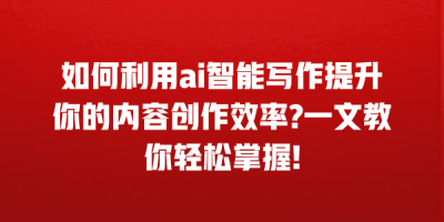 如何利用ai智能写作提升你的内容创作效率?一文教你轻松掌握!