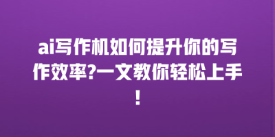 ai写作机如何提升你的写作效率?一文教你轻松上手!