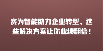 赛为智能助力企业转型，这些解决方案让你业绩翻倍！