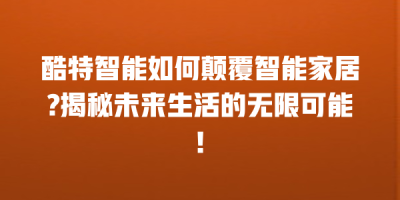 酷特智能如何颠覆智能家居?揭秘未来生活的无限可能!