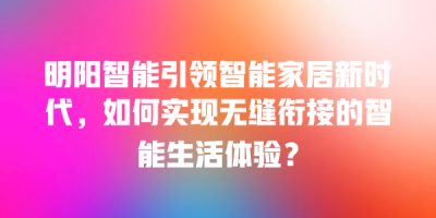 明阳智能引领智能家居新时代，如何实现无缝衔接的智能生活体验？