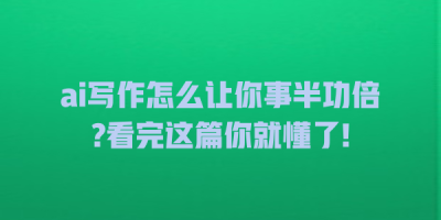 ai写作怎么让你事半功倍?看完这篇你就懂了!