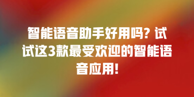 智能语音助手好用吗? 试试这3款最受欢迎的智能语音应用!