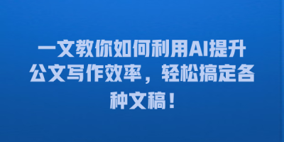 一文教你如何利用AI提升公文写作效率，轻松搞定各种文稿！